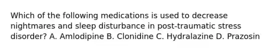 Which of the following medications is used to decrease nightmares and sleep disturbance in post-traumatic stress disorder? A. Amlodipine B. Clonidine C. Hydralazine D. Prazosin