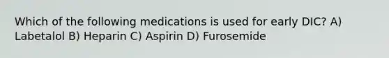 Which of the following medications is used for early DIC? A) Labetalol B) Heparin C) Aspirin D) Furosemide