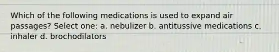 Which of the following medications is used to expand air passages? Select one: a. nebulizer b. antitussive medications c. inhaler d. brochodilators