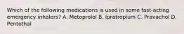 Which of the following medications is used in some fast-acting emergency inhalers? A. Metoprolol B. Ipratropium C. Pravachol D. Pentothal