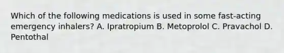 Which of the following medications is used in some​ fast-acting emergency​ inhalers? A. Ipratropium B. Metoprolol C. Pravachol D. Pentothal