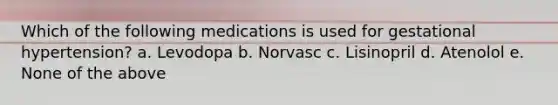 Which of the following medications is used for gestational hypertension? a. Levodopa b. Norvasc c. Lisinopril d. Atenolol e. None of the above