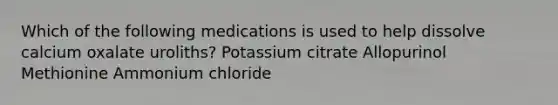 Which of the following medications is used to help dissolve calcium oxalate uroliths? Potassium citrate Allopurinol Methionine Ammonium chloride