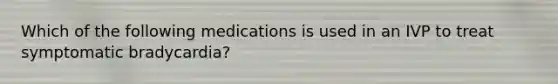 Which of the following medications is used in an IVP to treat symptomatic bradycardia?