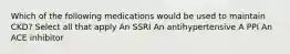 Which of the following medications would be used to maintain CKD? Select all that apply An SSRI An antihypertensive A PPI An ACE inhibitor