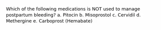 Which of the following medications is NOT used to manage postpartum bleeding? a. Pitocin b. Misoprostol c. Cervidil d. Methergine e. Carboprost (Hemabate)