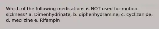 Which of the following medications is NOT used for motion sickness? a. Dimenhydrinate, b. diphenhydramine, c. cyclizanide, d. meclizine e. Rifampin