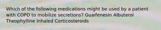 Which of the following medications might be used by a patient with COPD to mobilize secretions? Guaifenesin Albuterol Theophylline Inhaled Corticosteroids