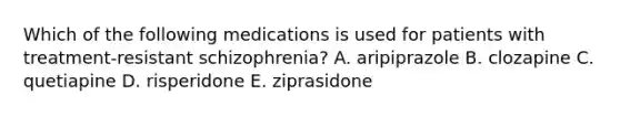 Which of the following medications is used for patients with treatment-resistant schizophrenia? A. aripiprazole B. clozapine C. quetiapine D. risperidone E. ziprasidone