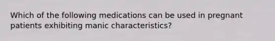 Which of the following medications can be used in pregnant patients exhibiting manic characteristics?