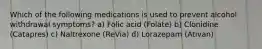 Which of the following medications is used to prevent alcohol withdrawal symptoms? a) Folic acid (Folate) b) Clonidine (Catapres) c) Naltrexone (ReVia) d) Lorazepam (Ativan)