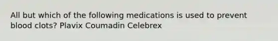 All but which of the following medications is used to prevent blood clots? Plavix Coumadin Celebrex