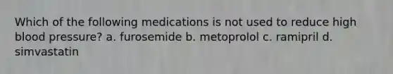 Which of the following medications is not used to reduce high blood pressure? a. furosemide b. metoprolol c. ramipril d. simvastatin