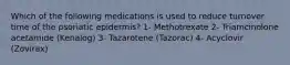 Which of the following medications is used to reduce turnover time of the psoriatic epidermis? 1- Methotrexate 2- Triamcinolone acetamide (Kenalog) 3- Tazarotene (Tazorac) 4- Acyclovir (Zovirax)