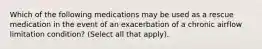 Which of the following medications may be used as a rescue medication in the event of an exacerbation of a chronic airflow limitation condition? (Select all that apply).