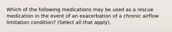 Which of the following medications may be used as a rescue medication in the event of an exacerbation of a chronic airflow limitation condition? (Select all that apply).