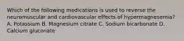 Which of the following medications is used to reverse the neuromuscular and cardiovascular effects of​ hypermagnesemia? A. Potassium B. Magnesium citrate C. Sodium bicarbonate D. Calcium gluconate