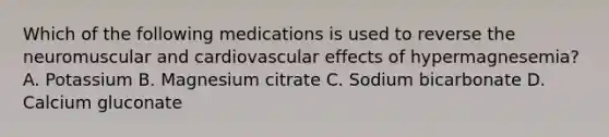 Which of the following medications is used to reverse the neuromuscular and cardiovascular effects of​ hypermagnesemia? A. Potassium B. Magnesium citrate C. Sodium bicarbonate D. Calcium gluconate