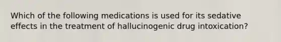 Which of the following medications is used for its sedative effects in the treatment of hallucinogenic drug intoxication?