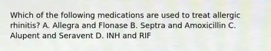 Which of the following medications are used to treat allergic rhinitis? A. Allegra and Flonase B. Septra and Amoxicillin C. Alupent and Seravent D. INH and RIF