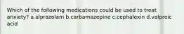 Which of the following medications could be used to treat anxiety? a.alprazolam b.carbamazepine c.cephalexin d.valproic acid