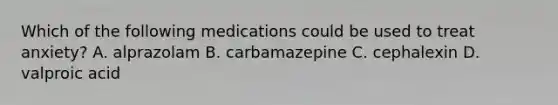 Which of the following medications could be used to treat anxiety? A. alprazolam B. carbamazepine C. cephalexin D. valproic acid