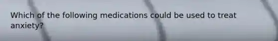 Which of the following medications could be used to treat anxiety?