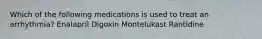 Which of the following medications is used to treat an arrhythmia? Enalapril Digoxin Montelukast Rantidine