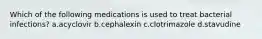 Which of the following medications is used to treat bacterial infections? a.acyclovir b.cephalexin c.clotrimazole d.stavudine