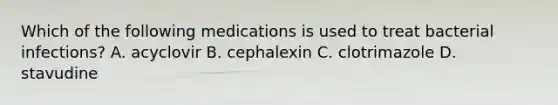 Which of the following medications is used to treat bacterial infections? A. acyclovir B. cephalexin C. clotrimazole D. stavudine