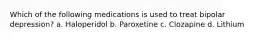 Which of the following medications is used to treat bipolar depression? a. Haloperidol b. Paroxetine c. Clozapine d. Lithium