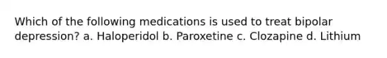 Which of the following medications is used to treat bipolar depression? a. Haloperidol b. Paroxetine c. Clozapine d. Lithium