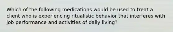 Which of the following medications would be used to treat a client who is experiencing ritualistic behavior that interferes with job performance and activities of daily living?