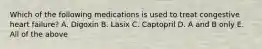 Which of the following medications is used to treat congestive heart failure? A. Digoxin B. Lasix C. Captopril D. A and B only E. All of the above