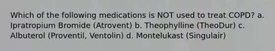 Which of the following medications is NOT used to treat COPD? a. Ipratropium Bromide (Atrovent) b. Theophylline (TheoDur) c. Albuterol (Proventil, Ventolin) d. Montelukast (Singulair)