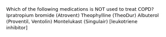 Which of the following medications is NOT used to treat COPD? Ipratropium bromide (Atrovent) Theophylline (TheoDur) Albuterol (Proventil, Ventolin) Montelukast (Singulair) [leukotriene inhibitor]