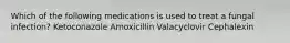 Which of the following medications is used to treat a fungal infection? Ketoconazole Amoxicillin Valacyclovir Cephalexin