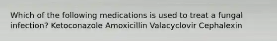 Which of the following medications is used to treat a fungal infection? Ketoconazole Amoxicillin Valacyclovir Cephalexin