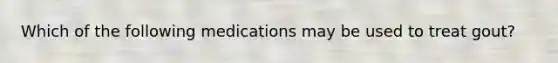 Which of the following medications may be used to treat gout?