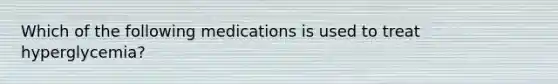 Which of the following medications is used to treat hyperglycemia?