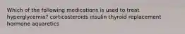 Which of the following medications is used to treat hyperglycemia? corticosteroids insulin thyroid replacement hormone aquaretics