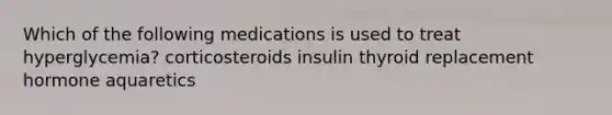 Which of the following medications is used to treat hyperglycemia? corticosteroids insulin thyroid replacement hormone aquaretics