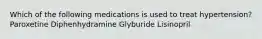 Which of the following medications is used to treat hypertension? Paroxetine Diphenhydramine Glyburide Lisinopril