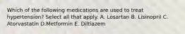 Which of the following medications are used to treat hypertension? Select all that apply. A. Losartan B. Lisinopril C. Atorvastatin D.Metformin E. Diltiazem