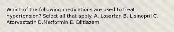 Which of the following medications are used to treat hypertension? Select all that apply. A. Losartan B. Lisinopril C. Atorvastatin D.Metformin E. Diltiazem