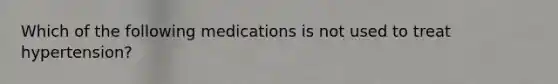 Which of the following medications is not used to treat hypertension?