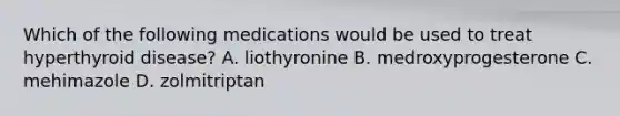 Which of the following medications would be used to treat hyperthyroid disease? A. liothyronine B. medroxyprogesterone C. mehimazole D. zolmitriptan