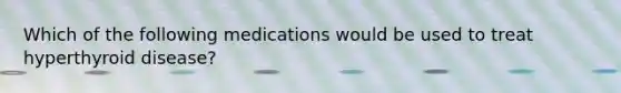 Which of the following medications would be used to treat hyperthyroid disease?