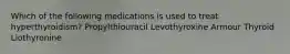 Which of the following medications is used to treat hyperthyroidism? Propylthiouracil Levothyroxine Armour Thyroid Liothyronine