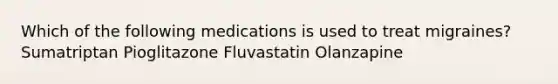 Which of the following medications is used to treat migraines? Sumatriptan Pioglitazone Fluvastatin Olanzapine